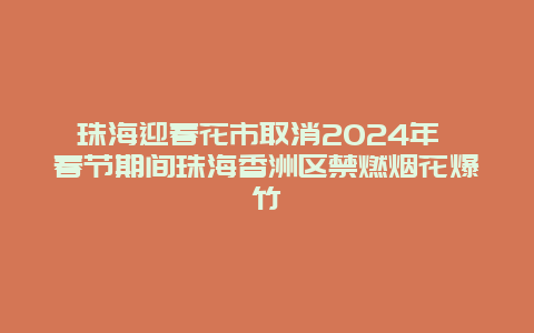 珠海迎春花市取消2024年 春节期间珠海香洲区禁燃烟花爆竹