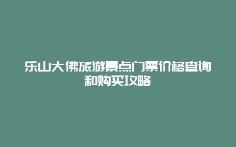 乐山大佛旅游景点门票价格查询和购买攻略