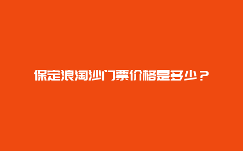 保定浪淘沙门票价格是多少？