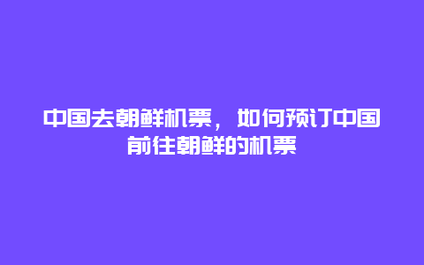 中国去朝鲜机票，如何预订中国前往朝鲜的机票