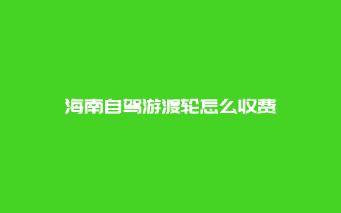 海南自驾游渡轮怎么收费