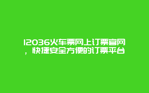 12036火车票网上订票官网，快捷安全方便的订票平台