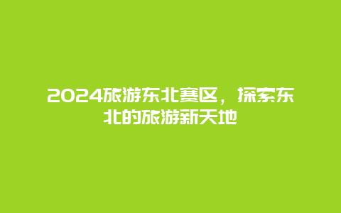 2024旅游东北赛区，探索东北的旅游新天地