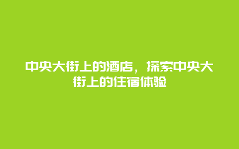 中央大街上的酒店，探索中央大街上的住宿体验