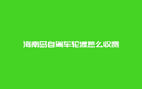 海南岛自驾车轮渡怎么收费