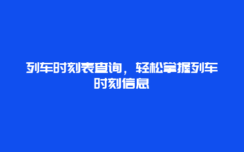 列车时刻表查询，轻松掌握列车时刻信息