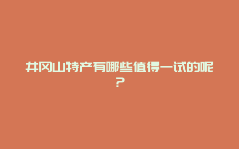 井冈山特产有哪些值得一试的呢？