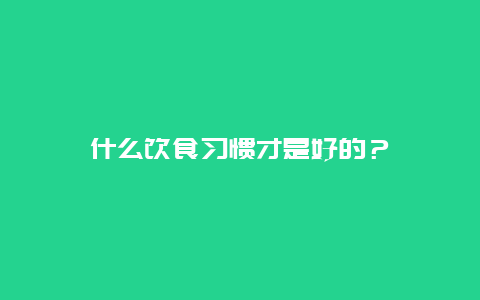 什么饮食习惯才是好的？