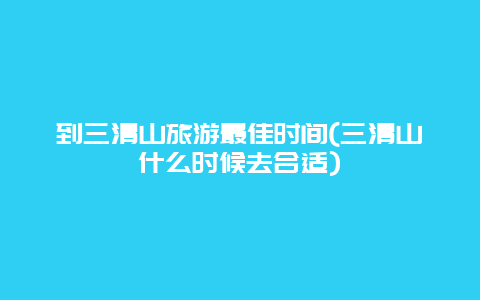 到三清山旅游最佳时间(三清山什么时候去合适)