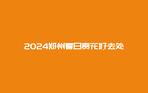 2024郑州春日赏花好去处