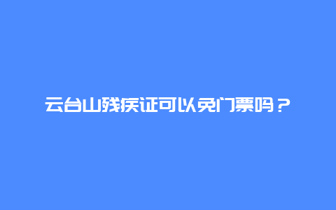 云台山残疾证可以免门票吗？