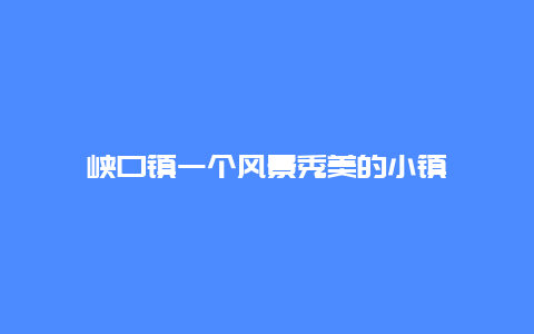 峡口镇一个风景秀美的小镇