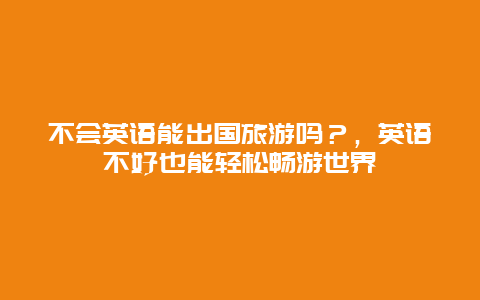 不会英语能出国旅游吗？，英语不好也能轻松畅游世界