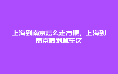 上海到南京怎么走方便，上海到南京最划算车次