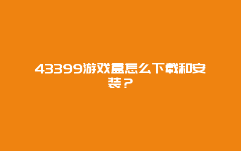 43399游戏盒怎么下载和安装？