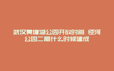 武汉黄塘湖公园开放时间 径河公园二期什么时候建成