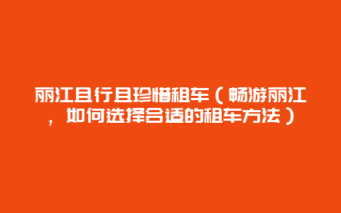 丽江且行且珍惜租车（畅游丽江，如何选择合适的租车方法）