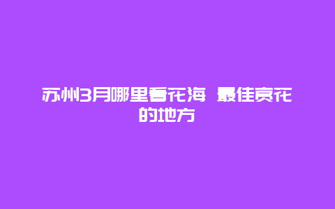 苏州3月哪里看花海 最佳赏花的地方