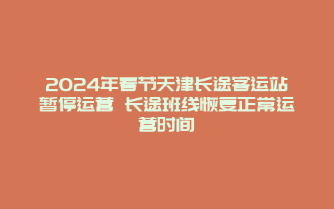 2024年春节天津长途客运站暂停运营 长途班线恢复正常运营时间