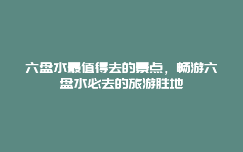 六盘水最值得去的景点，畅游六盘水必去的旅游胜地