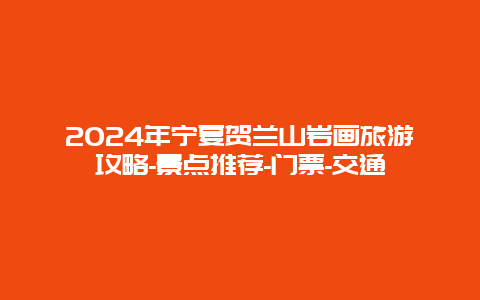 2024年宁夏贺兰山岩画旅游攻略-景点推荐-门票-交通