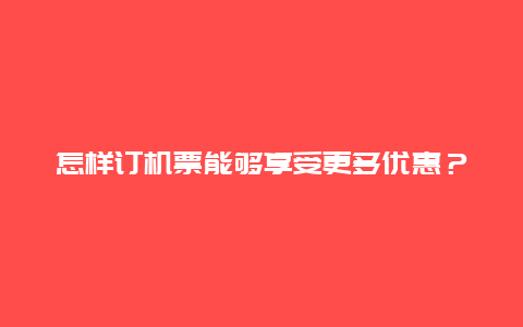 怎样订机票能够享受更多优惠？