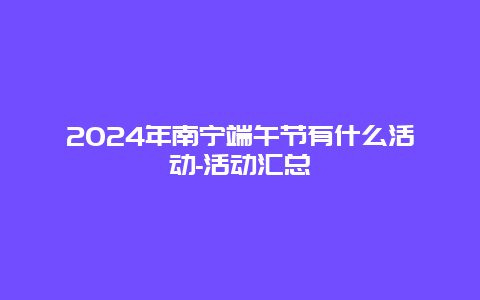 2024年南宁端午节有什么活动-活动汇总