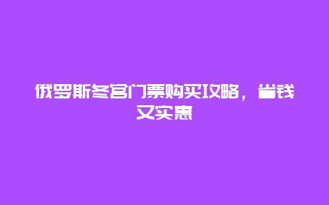 俄罗斯冬宫门票购买攻略，省钱又实惠