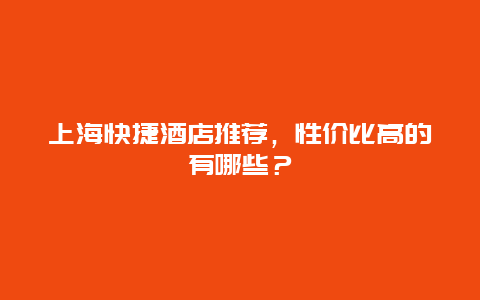 上海快捷酒店推荐，性价比高的有哪些？