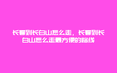 长春到长白山怎么走，长春到长白山怎么走最方便的路线