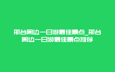 邢台周边一日游最佳景点_邢台周边一日游最佳景点推荐