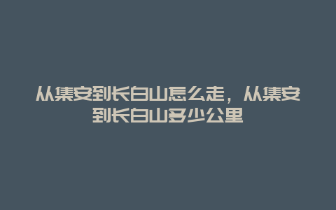 从集安到长白山怎么走，从集安到长白山多少公里