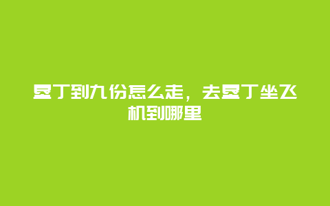 垦丁到九份怎么走，去垦丁坐飞机到哪里