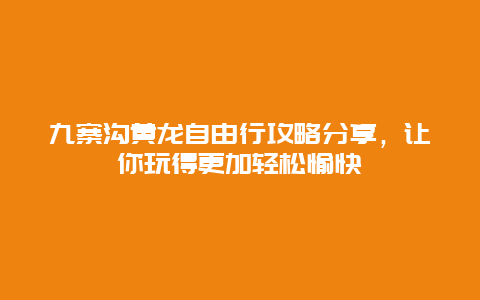 九寨沟黄龙自由行攻略分享，让你玩得更加轻松愉快