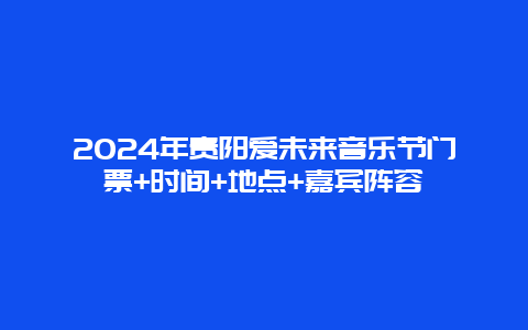 2024年贵阳爱未来音乐节门票+时间+地点+嘉宾阵容