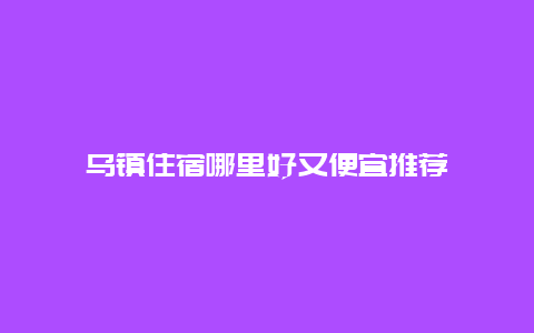 乌镇住宿哪里好又便宜推荐