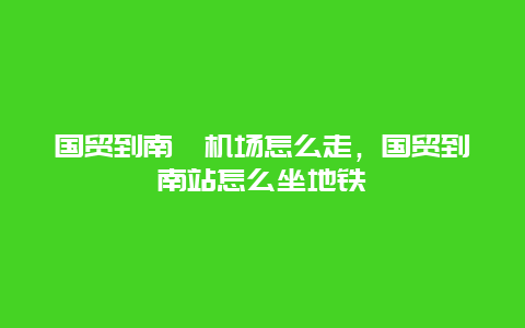 国贸到南苑机场怎么走，国贸到南站怎么坐地铁