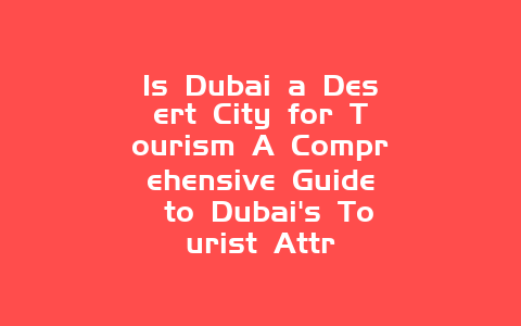 Is Dubai a Desert City for Tourism A Comprehensive Guide to Dubai’s Tourist Attr