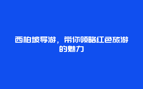 西柏坡导游，带你领略红色旅游的魅力