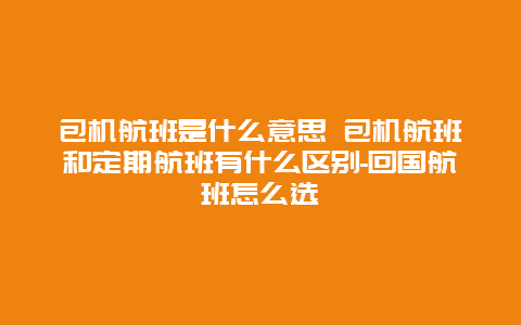 包机航班是什么意思 包机航班和定期航班有什么区别-回国航班怎么选