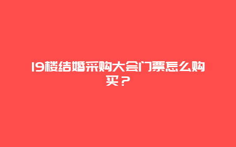 19楼结婚采购大会门票怎么购买？