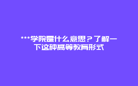 ***学院是什么意思？了解一下这种高等教育形式