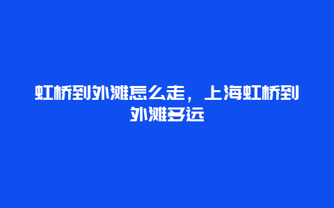 虹桥到外滩怎么走，上海虹桥到外滩多远