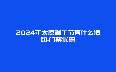 2024年太原端午节有什么活动-门票优惠