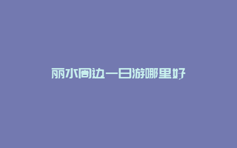 丽水周边一日游哪里好