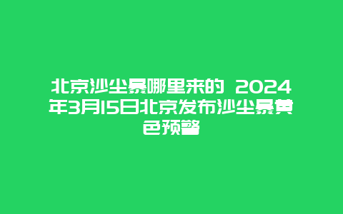 北京沙尘暴哪里来的 2024年3月15日北京发布沙尘暴黄色预警