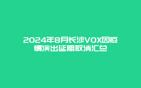 2024年8月长沙VOX因疫情演出延期取消汇总