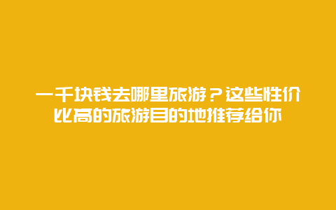 一千块钱去哪里旅游？这些性价比高的旅游目的地推荐给你