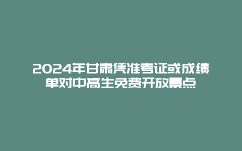 2024年甘肃凭准考证或成绩单对中高生免费开放景点