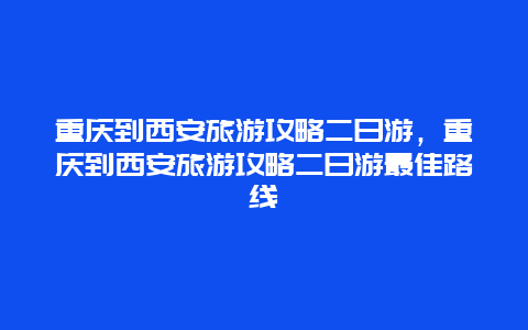 重庆到西安旅游攻略二日游，重庆到西安旅游攻略二日游最佳路线